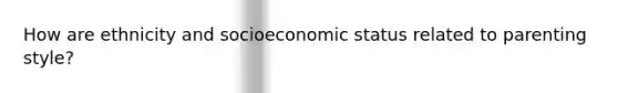 How are ethnicity and socioeconomic status related to parenting style?