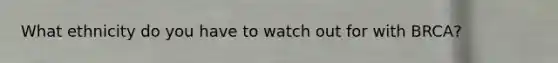 What ethnicity do you have to watch out for with BRCA?