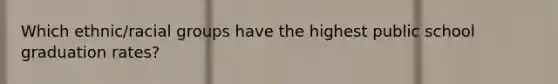 Which ethnic/racial groups have the highest public school graduation rates?