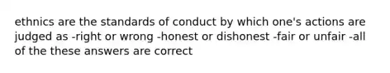 ethnics are the standards of conduct by which one's actions are judged as -right or wrong -honest or dishonest -fair or unfair -all of the these answers are correct