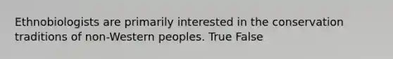 Ethnobiologists are primarily interested in the conservation traditions of non-Western peoples. True False