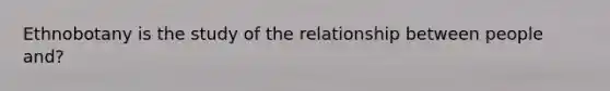 Ethnobotany is the study of the relationship between people and?