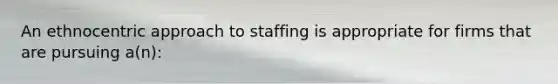 An ethnocentric approach to staffing is appropriate for firms that are pursuing a(n):