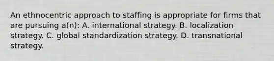 An ethnocentric approach to staffing is appropriate for firms that are pursuing a(n): A. international strategy. B. localization strategy. C. global standardization strategy. D. transnational strategy.