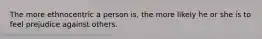 The more ethnocentric a person is, the more likely he or she is to feel prejudice against others.