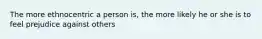 The more ethnocentric a person is, the more likely he or she is to feel prejudice against others