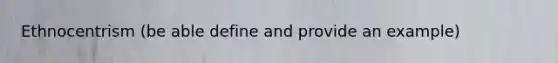Ethnocentrism (be able define and provide an example)