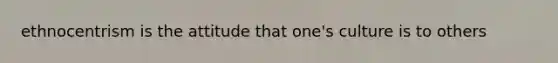 ethnocentrism is the attitude that one's culture is to others
