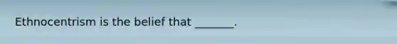 Ethnocentrism is the belief that _______.