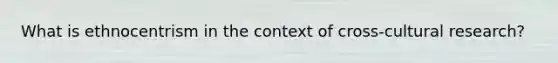 What is ethnocentrism in the context of cross-cultural research?