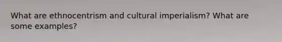 What are ethnocentrism and cultural imperialism? What are some examples?