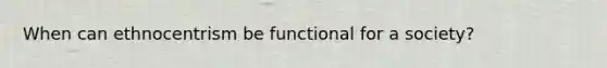 When can ethnocentrism be functional for a society?