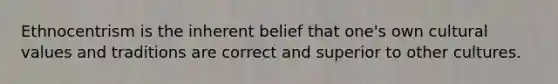 Ethnocentrism is the inherent belief that one's own cultural values and traditions are correct and superior to other cultures.