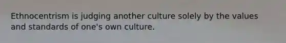 Ethnocentrism is judging another culture solely by the values and standards of one's own culture.