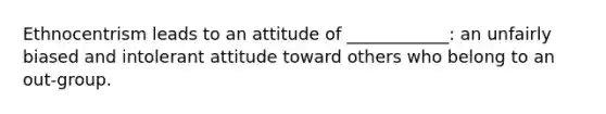 Ethnocentrism leads to an attitude of ____________: an unfairly biased and intolerant attitude toward others who belong to an out-group.
