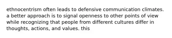 ethnocentrism often leads to defensive communication climates. a better approach is to signal openness to other points of view while recognizing that people from different cultures differ in thoughts, actions, and values. this