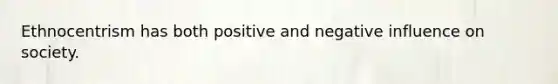 Ethnocentrism has both positive and negative influence on society.