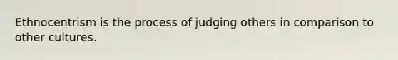 Ethnocentrism is the process of judging others in comparison to other cultures.