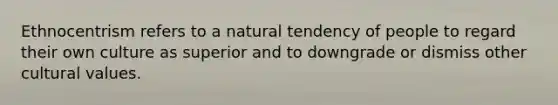 Ethnocentrism refers to a natural tendency of people to regard their own culture as superior and to downgrade or dismiss other cultural values.