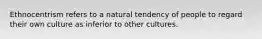 Ethnocentrism refers to a natural tendency of people to regard their own culture as inferior to other cultures.