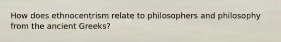 How does ethnocentrism relate to philosophers and philosophy from the ancient Greeks?