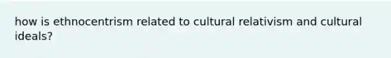 how is ethnocentrism related to cultural relativism and cultural ideals?