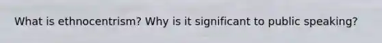 What is ethnocentrism? Why is it significant to public speaking?
