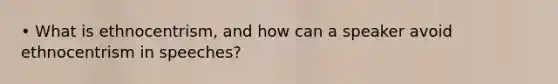 • What is ethnocentrism, and how can a speaker avoid ethnocentrism in speeches?
