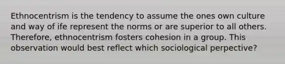 Ethnocentrism is the tendency to assume the ones own culture and way of ife represent the norms or are superior to all others. Therefore, ethnocentrism fosters cohesion in a group. This observation would best reflect which sociological perpective?