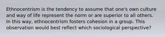 Ethnocentrism is the tendency to assume that one's own culture and way of life represent the norm or are superior to all others. In this way, ethnocentrism fosters cohesion in a group. This observation would best reflect which sociological perspective?