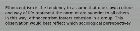 Ethnocentrism is the tendency to assume that one's own culture and way of life represent the norm or are superior to all others. In this way, ethnocentrism fosters cohesion in a group. This observation would best reflect which sociological persepective?