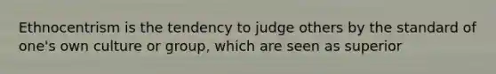 Ethnocentrism is the tendency to judge others by the standard of one's own culture or group, which are seen as superior