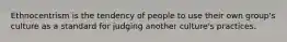 Ethnocentrism is the tendency of people to use their own group's culture as a standard for judging another culture's practices.