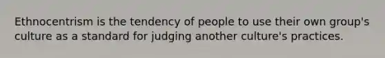 Ethnocentrism is the tendency of people to use their own group's culture as a standard for judging another culture's practices.