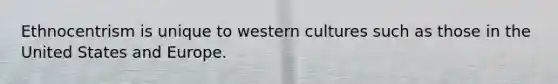 Ethnocentrism is unique to western cultures such as those in the United States and Europe.