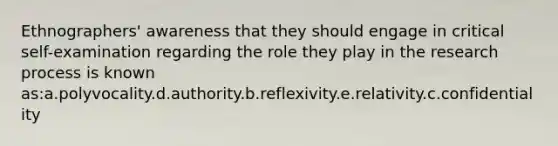 Ethnographers' awareness that they should engage in critical self-examination regarding the role they play in the research process is known as:a.polyvocality.d.authority.b.reflexivity.e.relativity.c.confidentiality