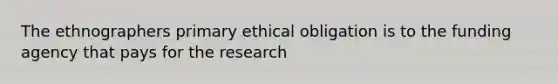 The ethnographers primary ethical obligation is to the funding agency that pays for the research