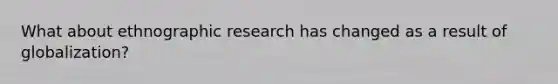 What about ethnographic research has changed as a result of globalization?