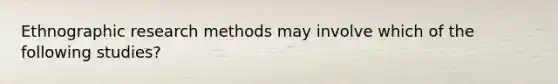 Ethnographic research methods may involve which of the following​ studies?