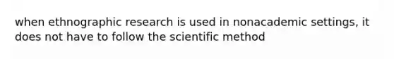 when ethnographic research is used in nonacademic settings, it does not have to follow the scientific method