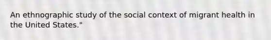 An ethnographic study of the social context of migrant health in the United States."