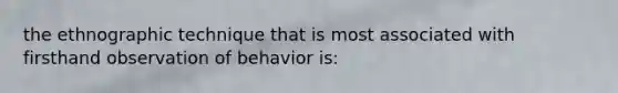 the ethnographic technique that is most associated with firsthand observation of behavior is: