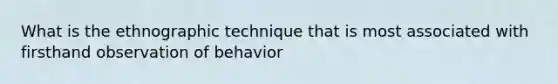 What is the ethnographic technique that is most associated with firsthand observation of behavior