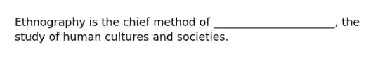 Ethnography is the chief method of ______________________, the study of human cultures and societies.