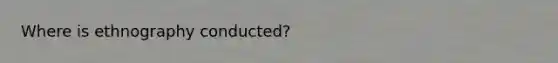 Where is ethnography conducted?