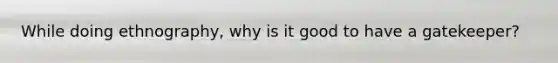 While doing ethnography, why is it good to have a gatekeeper?