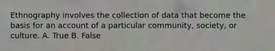 Ethnography involves the collection of data that become the basis for an account of a particular community, society, or culture. A. True B. False