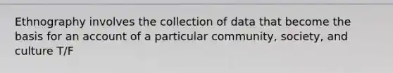 Ethnography involves the collection of data that become the basis for an account of a particular community, society, and culture T/F