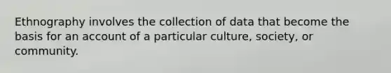 Ethnography involves the collection of data that become the basis for an account of a particular culture, society, or community.