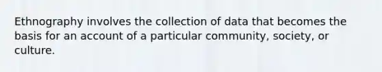 Ethnography involves the collection of data that becomes the basis for an account of a particular community, society, or culture.